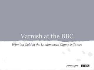 Varnish at the BBC
Winning Gold in the London 2012 Olympic Games




                                  Graham Lyons
 