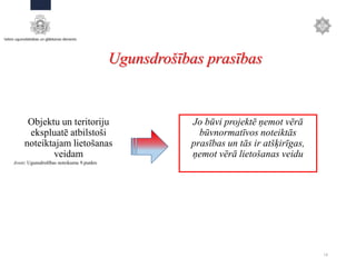 Objektu un teritoriju
ekspluatē atbilstoši
noteiktajam lietošanas
veidam
18
Ugunsdrošības prasības
Jo būvi projektē ņemot vērā
būvnormatīvos noteiktās
prasības un tās ir atšķirīgas,
ņemot vērā lietošanas veidu
Avots: Ugunsdrošības noteikumu 9.punkts
 