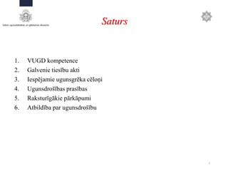 1. VUGD kompetence
2. Galvenie tiesību akti
3. Iespējamie ugunsgrēka cēloņi
4. Ugunsdrošības prasības
5. Raksturīgākie pārkāpumi
6. Atbildība par ugunsdrošību
2
Saturs
 