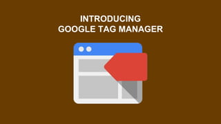 INTRODUCING
GOOGLE TAG MANAGER
 