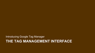THE TAG MANAGEMENT INTERFACE
Introducing Google Tag Manager
 
