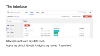 GTM does not store any data itself.
Notice the default Google Analytics tag named “Pageviews”.
The interface
 