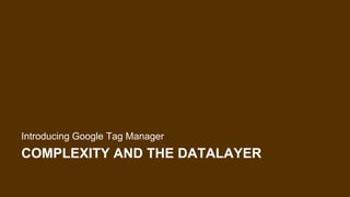 COMPLEXITY AND THE DATALAYER
Introducing Google Tag Manager
 