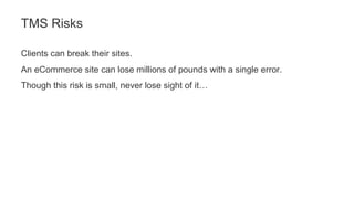 Clients can break their sites.
An eCommerce site can lose millions of pounds with a single error.
Though this risk is small, never lose sight of it…
TMS Risks
 