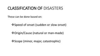 CLASSIFICATION OF DISASTERS
These can be done based on:
Speed of onset (sudden or slow onset)
Origin/Cause (natural or man-made)
Scope (minor, major, catastrophic)
 