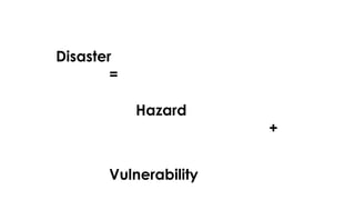 Disaster
=
Hazard
+
Vulnerability
 