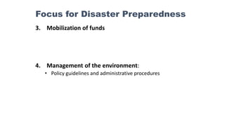 3. Mobilization of funds
4. Management of the environment:
• Policy guidelines and administrative procedures
Focus for Disaster Preparedness
 