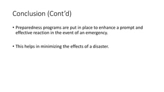 Conclusion (Cont’d)
• Preparedness programs are put in place to enhance a prompt and
effective reaction in the event of an emergency.
• This helps in minimizing the effects of a disaster.
 