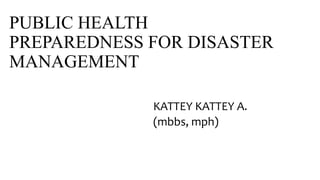 PUBLIC HEALTH
PREPAREDNESS FOR DISASTER
MANAGEMENT
KATTEY KATTEY A.
(mbbs, mph)
 