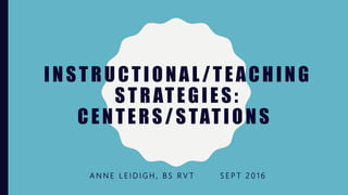 INSTRUCTIONAL/TEACHING
STRATEGIES:
CENTERS/STATIONS
A N N E L E I D I G H , B S R V T S E P T 2 0 1 6
 