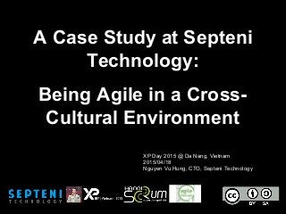 A Case Study at Septeni
Technology:
Being Agile in a Cross-
Cultural Environment
XP Day 2015 @ Da Nang, Vietnam
2015/04/18
Nguyen Vu Hung, CTO, Septeni Technology
 