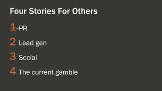 1 
PR 
2 
Lead gen 
3 
Social 
4 
The current gamble 
Four Stories For Others  