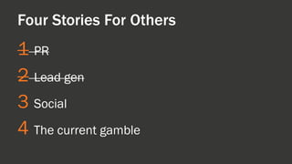 1 
PR 
2 
Lead gen 
3 
Social 
4 
The current gamble 
Four Stories For Others  