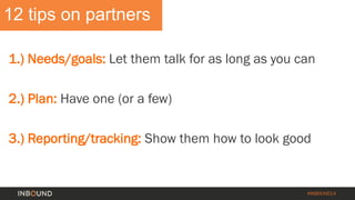 #INBOUND14 
12 tips on partners 
1.) Needs/goals: Let them talk for as long as you can 
2.) Plan: Have one (or a few) 
3.) Reporting/tracking:Show them how to look good  