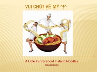 VUI CHÚT VỀ MỲ ^!^




A Little Funny about Instand Noodles
             http://gaudo.info
 