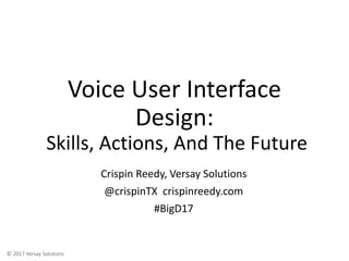 © 2017 Versay Solutions
Voice User Interface
Design:
Skills, Actions, And The Future
Crispin Reedy, Versay Solutions
@crispinTX crispinreedy.com
#BigD17
 
