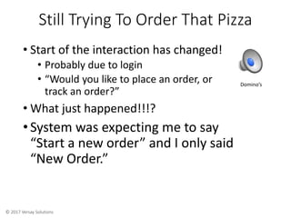 © 2017 Versay Solutions
Still Trying To Order That Pizza
• Start of the interaction has changed!
• Probably due to login
•...