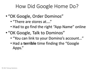 © 2017 Versay Solutions
How Did Google Home Do?
•“OK Google, Order Dominos”
• “There are stores at….”
• Had to go find the...