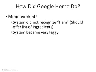 © 2017 Versay Solutions
How Did Google Home Do?
•Menu worked!
• System did not recognize “Ham” (Should
offer list of ingre...