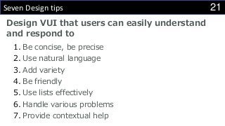 21Seven Design tips
Design VUI that users can easily understand
and respond to
1. Be concise, be precise
2. Use natural language
3. Add variety
4. Be friendly
5. Use lists effectively
6. Handle various problems
7. Provide contextual help
 