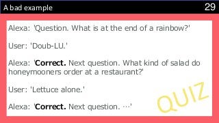 29A bad example
Alexa: 'Question. What is at the end of a rainbow?'
User: 'Doub-LU.'
Alexa: 'Correct. Next question. What kind of salad do
honeymooners order at a restaurant?'
User: 'Lettuce alone.'
Alexa: 'Correct. Next question. …'
 