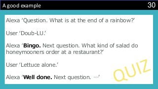 30A good example
Alexa ‘Question. What is at the end of a rainbow?’
User ‘Doub-LU.’
Alexa ‘Bingo. Next question. What kind of salad do
honeymooners order at a restaurant?’
User ‘Lettuce alone.’
Alexa ‘Well done. Next question. …’
 