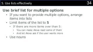 345. Use lists effectively
Use brief list for multiple options
• If you want to provide multiple options, arrange
items into lists
• Limit items of the list to 5
• If there are more items over than 5:
• You can make Alexa read some of them
• And let Alexa ask if the user wants more
• Use nouns
 