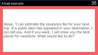 35A bad example
Alexa: 'I can estimate the insurance fee for your next
trip. If a public alert has appeared in your destination, I
can tell you. And if you want, I will show you the best
places for vacations. What would like to do?'
 