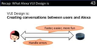 43Recap: What Alexa VUI Design is
Faster, easier, more fun
Handle errors
VUI Design is:
Creating conversations between users and Alexa
 