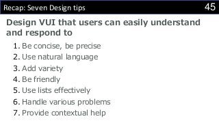45Recap: Seven Design tips
Design VUI that users can easily understand
and respond to
1. Be concise, be precise
2. Use natural language
3. Add variety
4. Be friendly
5. Use lists effectively
6. Handle various problems
7. Provide contextual help
 