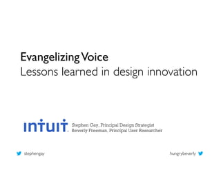 Evangelizing Voice	

Lessons learned in design innovation	




                Stephen Gay, Principal Design Strategist
                Beverly Freeman, Principal User Researcher



stephengay	

                                                hungrybeverly	

 