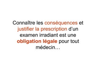 Connaître les conséquences et
justifier la prescription d’un
examen irradiant est une
obligation légale pour tout
médecin…
 