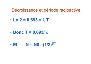 Décroissance et période radioactive
• Ln 2 = 0,693 =  T
• Donc T = 0,693/ 
• Et N = N0 . (1/2)t/T
 