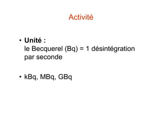 Activité
• Unité :
le Becquerel (Bq) = 1 désintégration
par seconde
• kBq, MBq, GBq
 