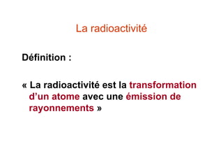 La radioactivité
Définition :
« La radioactivité est la transformation
d’un atome avec une émission de
rayonnements »
 