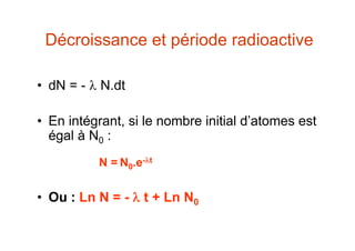 Décroissance et période radioactive
• dN = -  N.dt
• En intégrant, si le nombre initial d’atomes est
égal à N0 :
N = N0.e-t
• Ou : Ln N = -  t + Ln N0
 