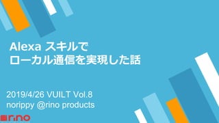 Alexa スキルで
ローカル通信を実現した話
2019/4/26 VUILT Vol.8
norippy @rino products
 