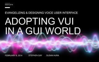 IXDA 2014

EVANGELIZING & DESIGNING VOICE USER INTERFACE

ADOPTING VUI
IN A GUI WORLD
FEBRUARY 8, 2014

STEPHEN GAY

SUSAN HURA

 