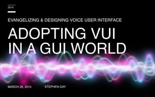 EVANGELIZING & DESIGNING VOICE USER INTERFACE
STEPHEN GAY
2014
ADOPTING VUI
IN A GUI WORLD
MARCH 28, 2014
 