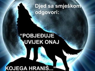 Djed sa smješkom
         odgovori:



    “POBJEĐUJE
      UVIJEK ONAJ




KOJEGA HRANIŠ...“
 