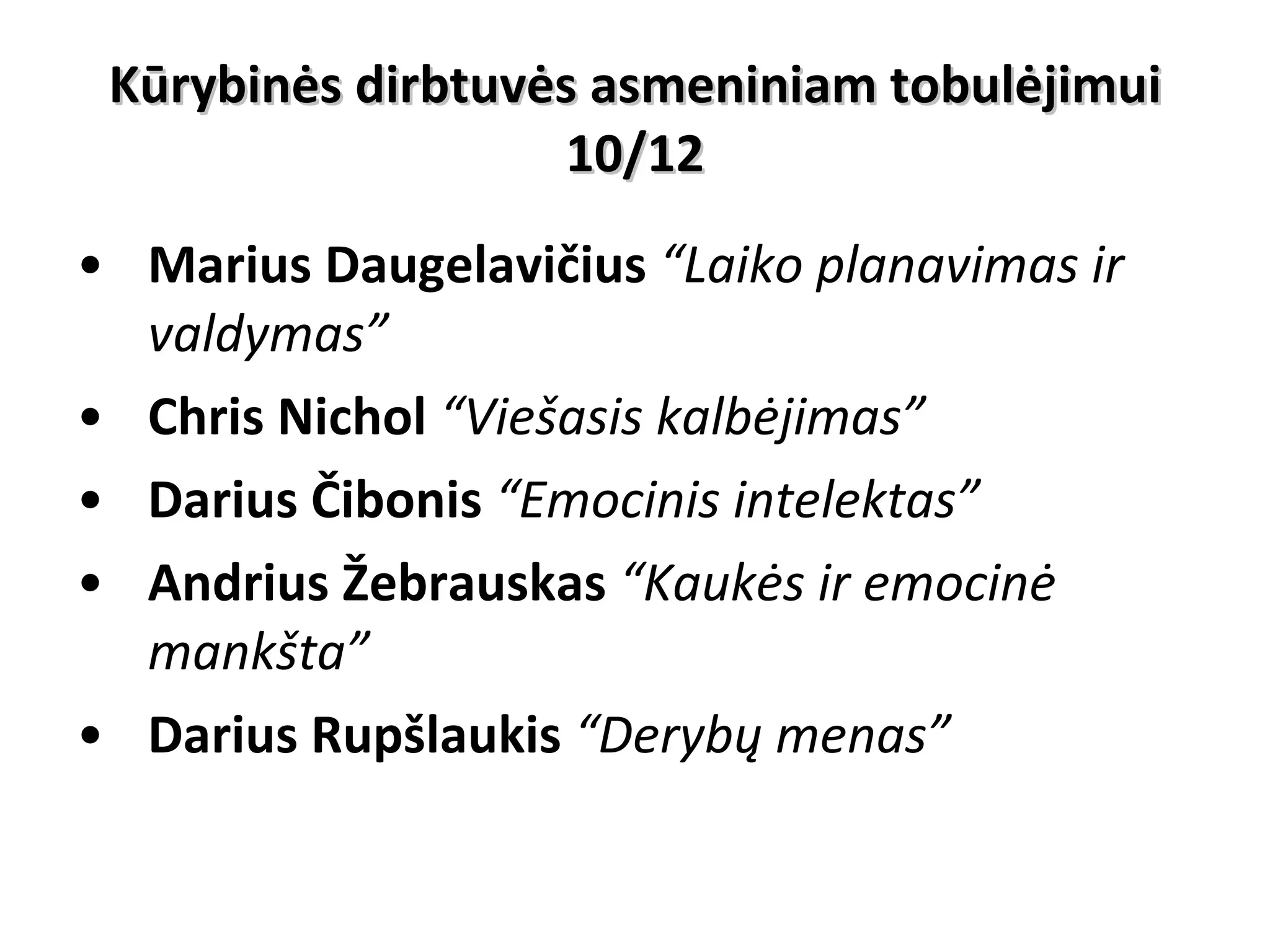 Kūrybinės dirbtuvės asmeniniam tobulėjimui 10/12 Marius Daugelavičius  “Laiko planavimas ir valdymas” Chris Nichol  “Viešasis kalbėjimas” Darius Čibonis  “Emocinis intelektas” Andrius Žebrauskas   “Kaukės ir emocinė mankšta” Darius Rupšlaukis  “Derybų menas” 