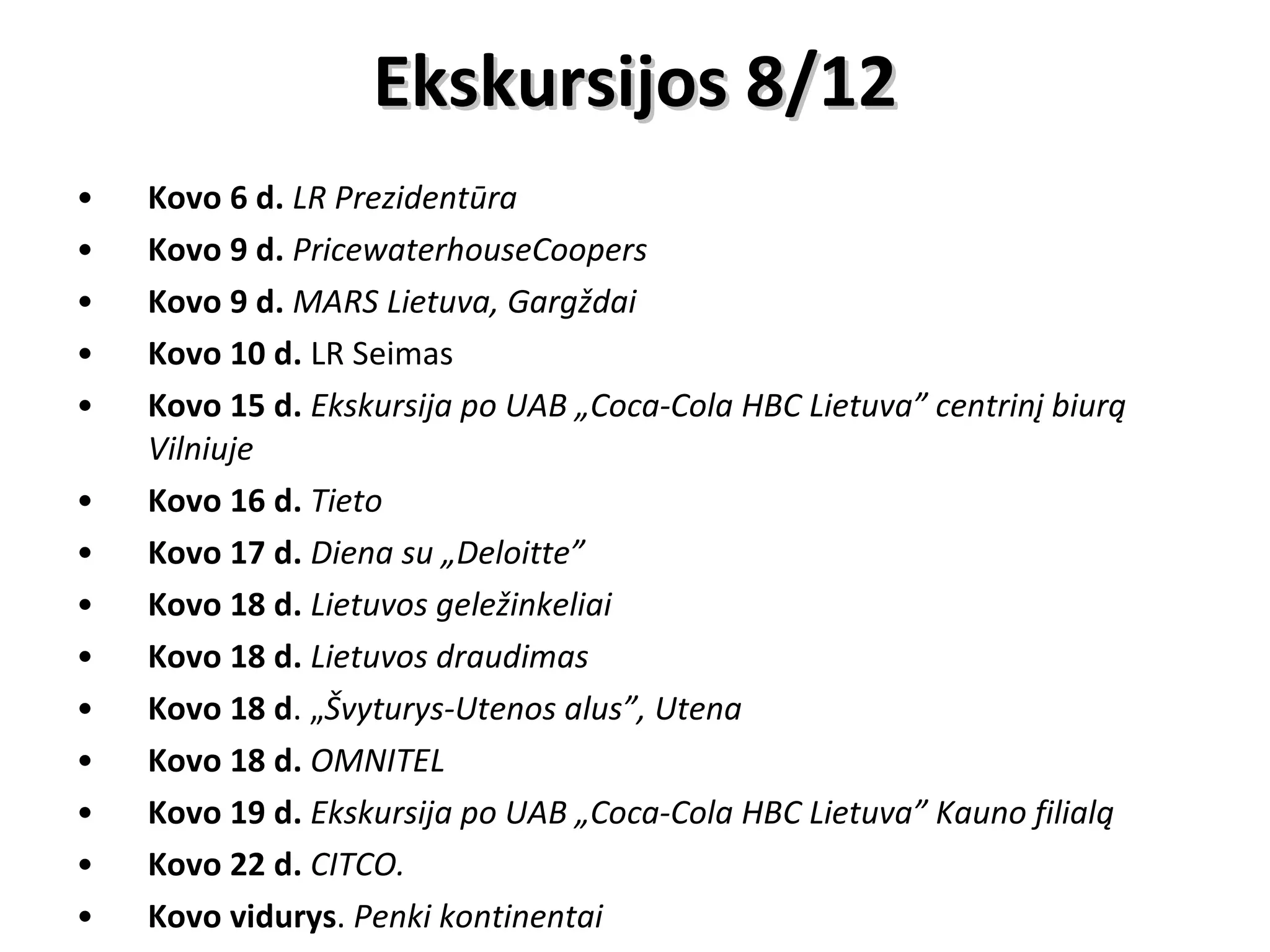 Ekskursijos 8/12 Kovo 6 d.  LR Prezidentūra Kovo 9 d.  PricewaterhouseCoopers Kovo 9 d.   MARS Lietuva, Gargždai Kovo 10 d.  LR Seimas Kovo 15 d.   Ekskursija po UAB „Coca-Cola HBC Lietuva” centrinį biurą Vilniuje Kovo 16 d.  Tieto Kovo 17 d.   Diena su „Deloitte” Kovo 18 d.   Lietuvos geležinkeliai Kovo 18 d.   Lietuvos draudimas Kovo 18 d . „ Švyturys-Utenos alus”, Utena Kovo 18 d.  OMNITEL Kovo 19 d.  Ekskursija po UAB „Coca-Cola HBC Lietuva” Kauno filialą Kovo 22 d.  CITCO. Kovo vidurys .  Penki kontinentai 