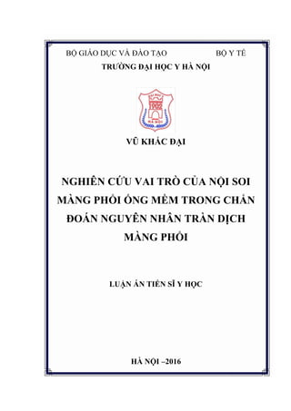 B GI O V O T O Y T
TRƢỜNG ĐẠI HỌC Y HÀ NỘI
VŨ KHẮC ĐẠI
NGHIÊN CỨU VAI TRÒ CỦA NỘI SOI
MÀNG PHỔI ỐNG MỀM TRONG CHẨN
ĐOÁN NGUYÊN NHÂN TRÀN DỊCH
MÀNG PHỔI
LUẬN ÁN TIẾN SĨ Y HỌC
HÀ NỘI –2016
 