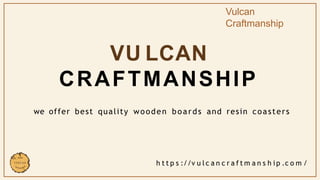 VU LCAN
CRAFTMANSHIP
we offer best quality wooden boards and resin coasters
h t t p s ://v u l c a n c r a f t m a n s h ip .c o m /
Vulcan
Craftmanship
 