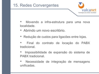 15. Redes Convergentes Abrindo um novo escritório. Movendo a infra-estrutura para uma nova localidade. Redução de custos para ligacões entre lojas. Final do contrato de locação do PABX tradicional. Impossibilidade de expansão do sistema de PABX tradicional. Necessidade de integração de mensagens unificadas. 