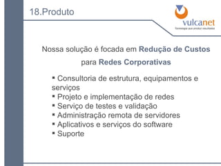Consultoria de estrutura, equipamentos e serviços Projeto e implementação de redes Serviço de testes e validação Administração remota de servidores Aplicativos e serviços do software Suporte 18.Produto Nossa solução é focada em   Redução de Custos para   Redes Corporativas 