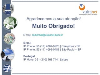 Agradecemos a sua atenção! Muito Obrigado! E-mail:  [email_address]   Brasil IP Phone: 55 (19) 4062-9928 | Campinas - SP IP Phone: 55 (11) 4063-0488 | São Paulo – SP Portugal IP Hone: 351 (210) 308 744 | Lisboa 