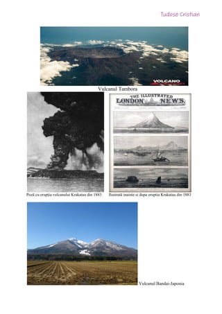 Vulcanul Tambora
Poză cu erupția vulcanului Krakatau din 1883 Ilustrată inainte si dupa eruptia Krakatau din 1883
Vulcanul Bandai-Japonia
 