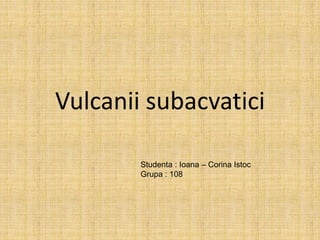 Vulcanii subacvatici
Studenta : Ioana – Corina Istoc
Grupa : 108
 