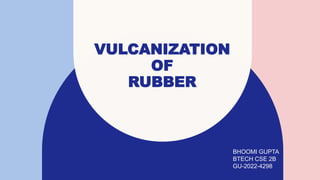 VULCANIZATION
OF
RUBBER
BHOOMI GUPTA
BTECH CSE 2B
GU-2022-4298
 